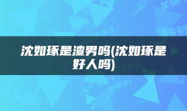 沈如琢是渣男吗(沈如琢是好人吗)