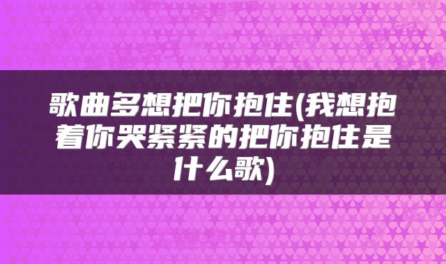 歌曲多想把你抱住(我想抱着你哭紧紧的把你抱住是什么歌)