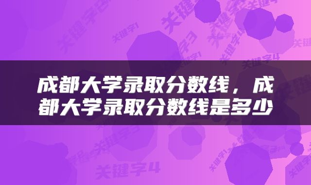 成都大学录取分数线，成都大学录取分数线是多少