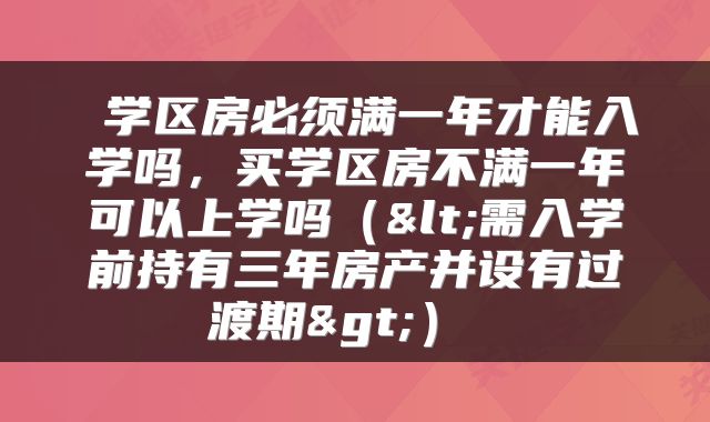  学区房必须满一年才能入学吗，买学区房不满一年可以上学吗（<需入学前持有三年房产并设有过渡期>） 