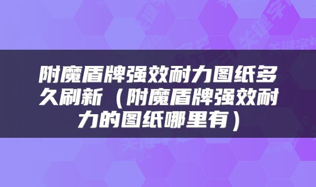 附魔盾牌强效耐力图纸多久刷新（附魔盾牌强效耐力的图纸哪里有）