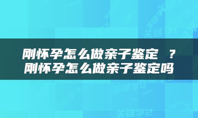 刚怀孕怎么做亲子鉴定 ？刚怀孕怎么做亲子鉴定吗