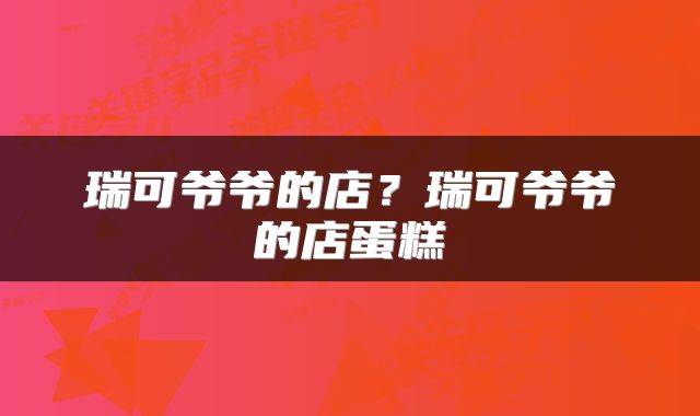 瑞可爷爷的店？瑞可爷爷的店蛋糕