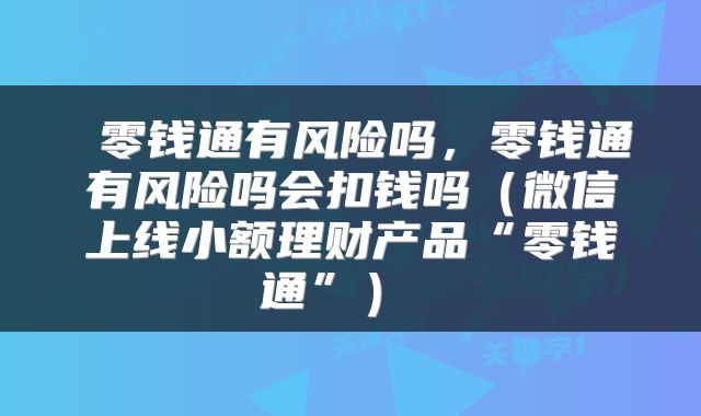  零钱通有风险吗，零钱通有风险吗会扣钱吗（微信上线小额理财产品“零钱通”） 