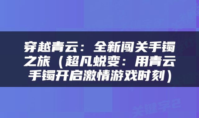 穿越青云：全新闯关手镯之旅（超凡蜕变：用青云手镯开启激情游戏时刻）