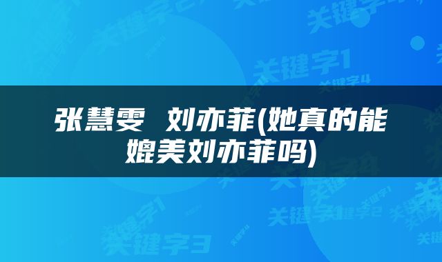 张慧雯 刘亦菲(她真的能媲美刘亦菲吗)