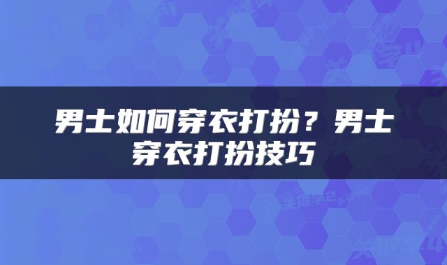 男士如何穿衣打扮？男士穿衣打扮技巧