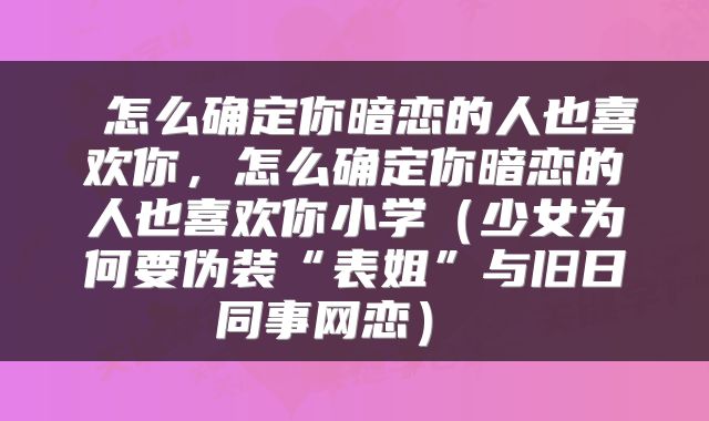  怎么确定你暗恋的人也喜欢你，怎么确定你暗恋的人也喜欢你小学（少女为何要伪装“表姐”与旧日同事网恋） 
