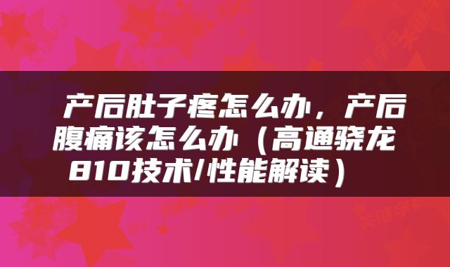  产后肚子疼怎么办，产后腹痛该怎么办（高通骁龙810技术/性能解读） 