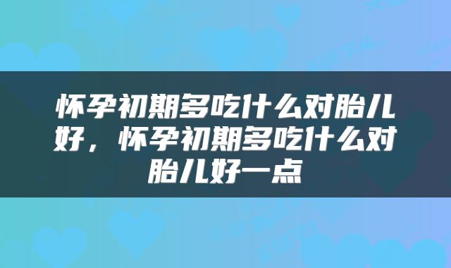 怀孕初期多吃什么对胎儿好，怀孕初期多吃什么对胎儿好一点