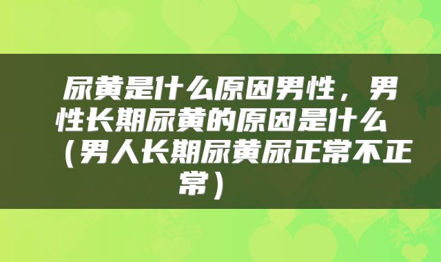  尿黄是什么原因男性，男性长期尿黄的原因是什么（男人长期尿黄尿正常不正常） 