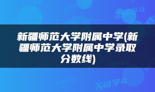 新疆师范大学附属中学(新疆师范大学附属中学录取分数线)