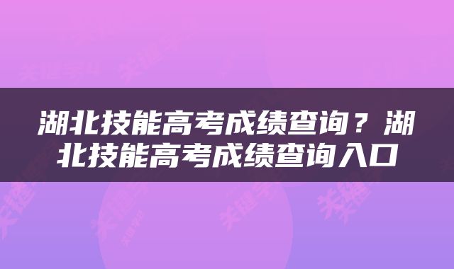湖北技能高考成绩查询？湖北技能高考成绩查询入口