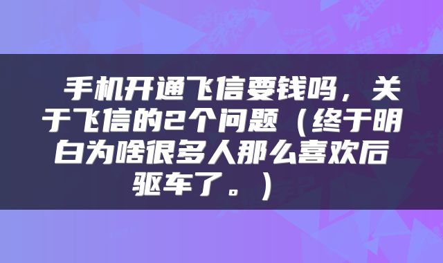  手机开通飞信要钱吗，关于飞信的2个问题（终于明白为啥很多人那么喜欢后驱车了。） 