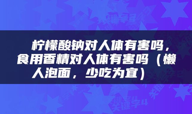  柠檬酸钠对人体有害吗，食用香精对人体有害吗（懒人泡面，少吃为宜） 