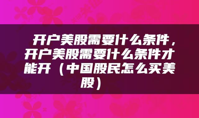  开户美股需要什么条件，开户美股需要什么条件才能开（中国股民怎么买美股） 