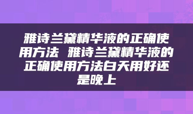 雅诗兰黛精华液的正确使用方法 雅诗兰黛精华液的正确使用方法白天用好还是晚上
