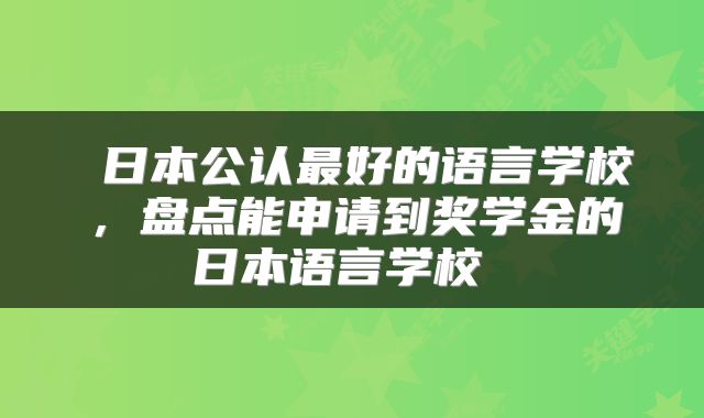 日本公认最好的语言学校,盘点能申请到奖学金的日本语言学校