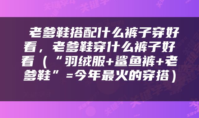  老爹鞋搭配什么裤子穿好看，老爹鞋穿什么裤子好看（“羽绒服+鲨鱼裤+老爹鞋”=今年最火的穿搭） 