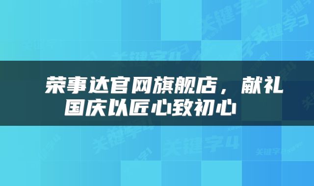  荣事达官网旗舰店，献礼国庆以匠心致初心 