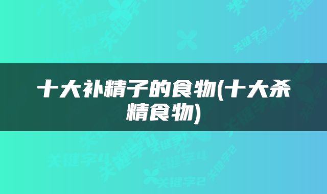 十大补精子的食物(十大杀精食物)