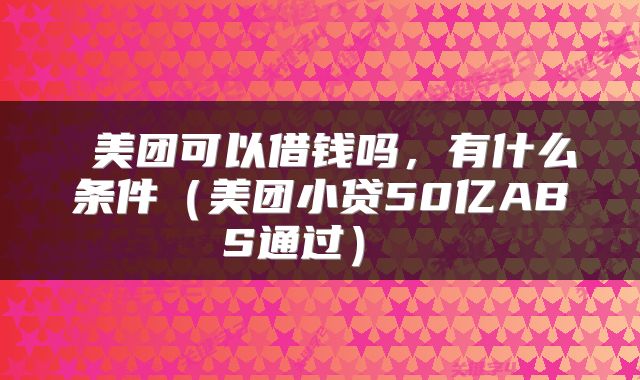  美团可以借钱吗，有什么条件（美团小贷50亿ABS通过） 