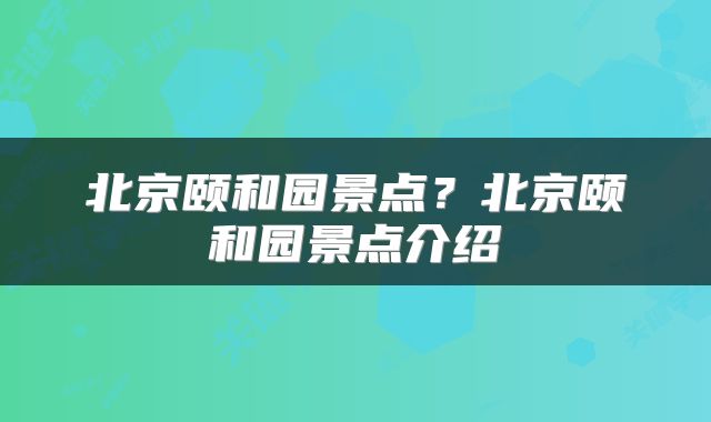 北京颐和园景点？北京颐和园景点介绍