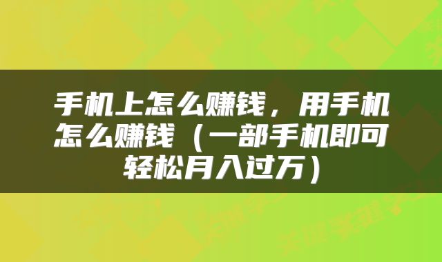 手机上怎么赚钱，用手机怎么赚钱（一部手机即可轻松月入过万）