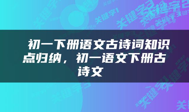  初一下册语文古诗词知识点归纳，初一语文下册古诗文 
