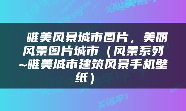 唯美风景城市图片,美丽风景图片城市(风景系列~唯美城市建筑风景手机壁纸)