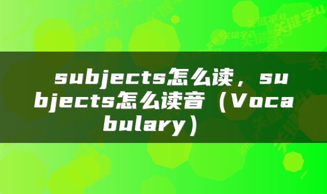  subjects怎么读，subjects怎么读音（Vocabulary） 
