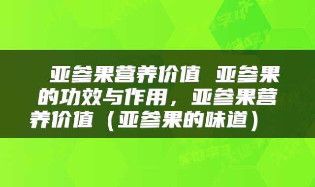 亚参果营养价值 亚参果的功效与作用，亚参果营养价值（亚参果的味道） 