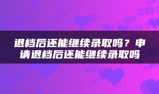 退档后还能继续录取吗？申请退档后还能继续录取吗