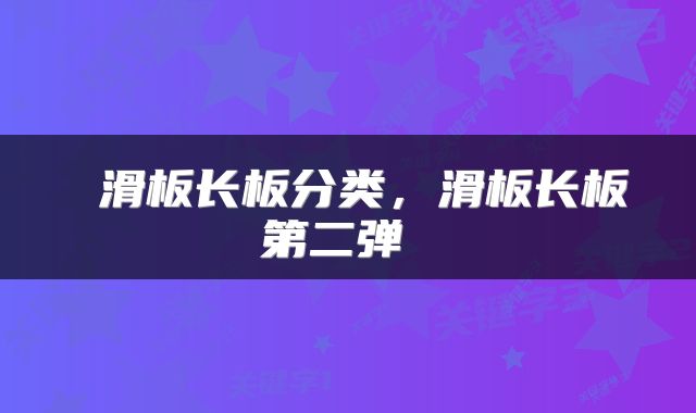  滑板长板分类，滑板长板第二弹 