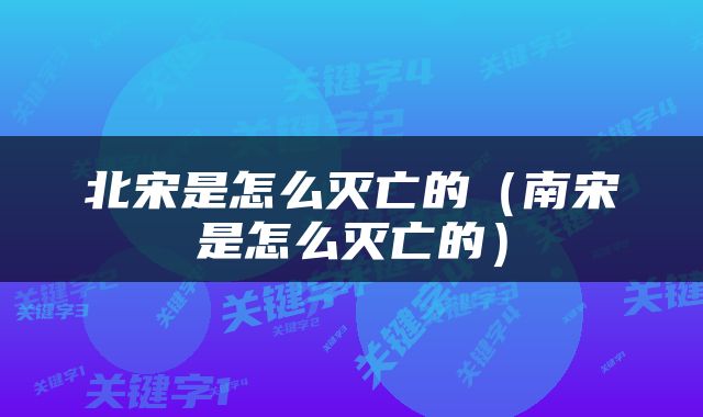 北宋是怎么灭亡的（南宋是怎么灭亡的）
