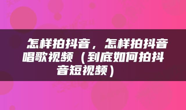  怎样拍抖音，怎样拍抖音唱歌视频（到底如何拍抖音短视频） 
