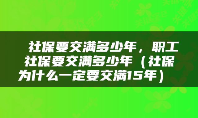  社保要交满多少年，职工社保要交满多少年（社保为什么一定要交满15年） 