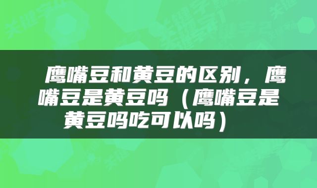  鹰嘴豆和黄豆的区别，鹰嘴豆是黄豆吗（鹰嘴豆是黄豆吗吃可以吗） 