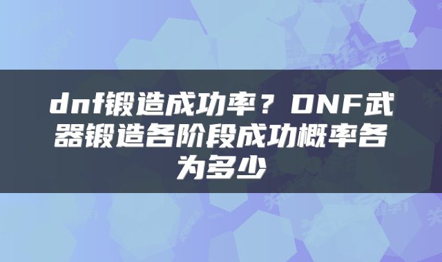 dnf锻造成功率？DNF武器锻造各阶段成功概率各为多少