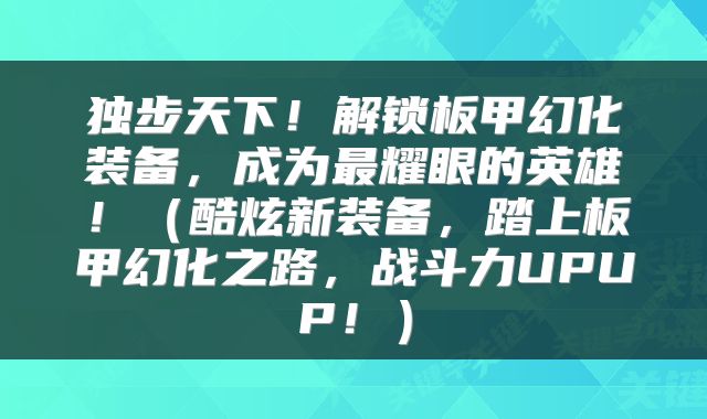 独步天下！解锁板甲幻化装备，成为最耀眼的英雄！（酷炫新装备，踏上板甲幻化之路，战斗力UPUP！）