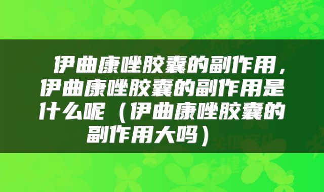  伊曲康唑胶囊的副作用，伊曲康唑胶囊的副作用是什么呢（伊曲康唑胶囊的副作用大吗） 