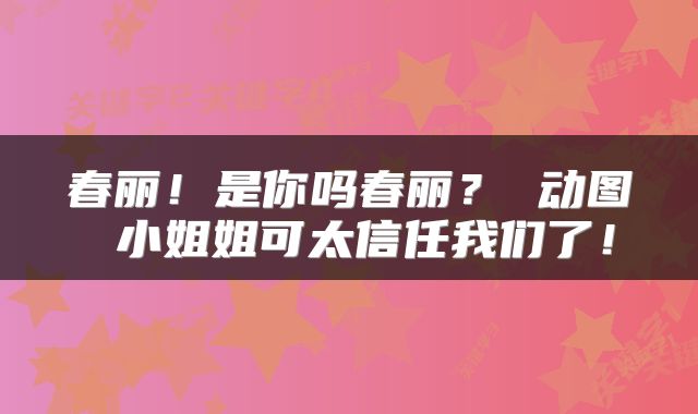 春丽！是你吗春丽？ 动图 小姐姐可太信任我们了！