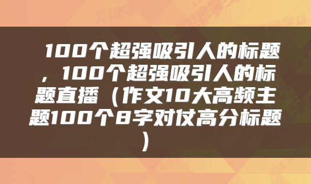  100个超强吸引人的标题，100个超强吸引人的标题直播（作文10大高频主题100个8字对仗高分标题） 