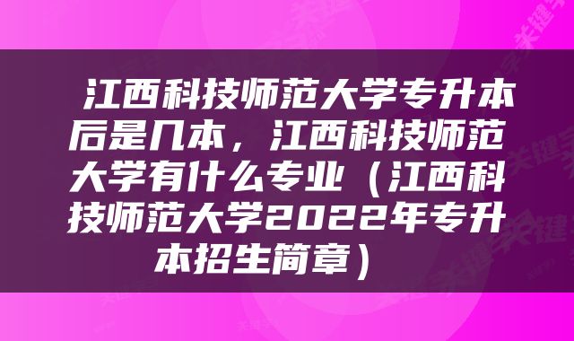  江西科技师范大学专升本后是几本，江西科技师范大学有什么专业（江西科技师范大学2022年专升本招生简章） 