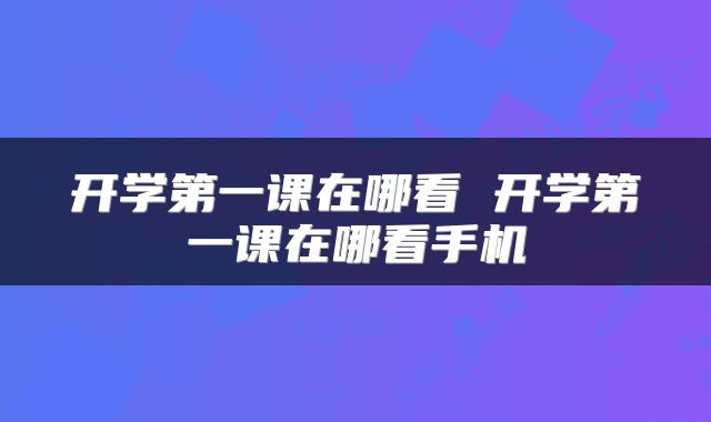 开学第一课在哪看 开学第一课在哪看手机