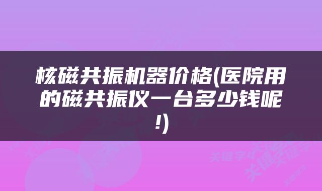 核磁共振机器价格(医院用的磁共振仪一台多少钱呢!)