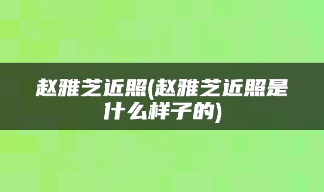 赵雅芝近照(赵雅芝近照是什么样子的)