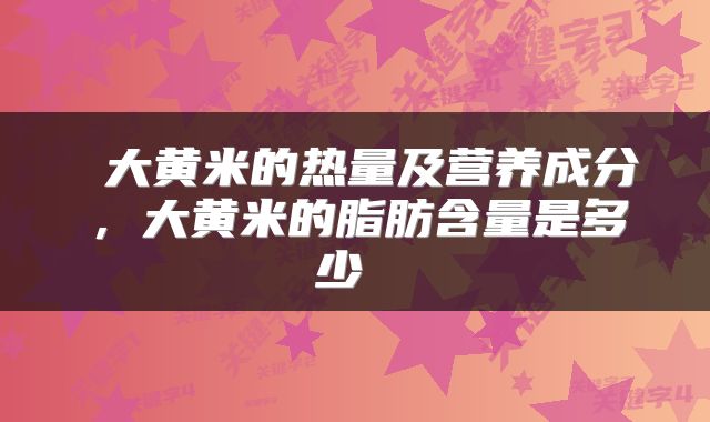  大黄米的热量及营养成分，大黄米的脂肪含量是多少 