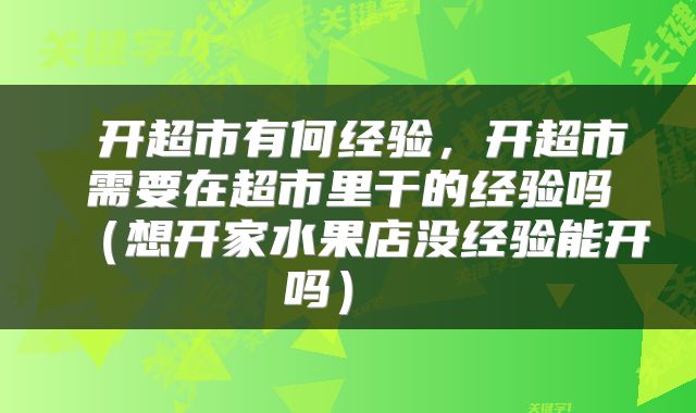  开超市有何经验，开超市需要在超市里干的经验吗（想开家水果店没经验能开吗） 