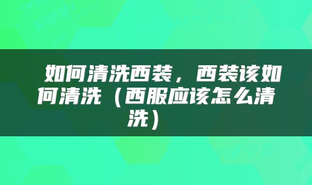 如何清洗西装，西装该如何清洗（西服应该怎么清洗） 